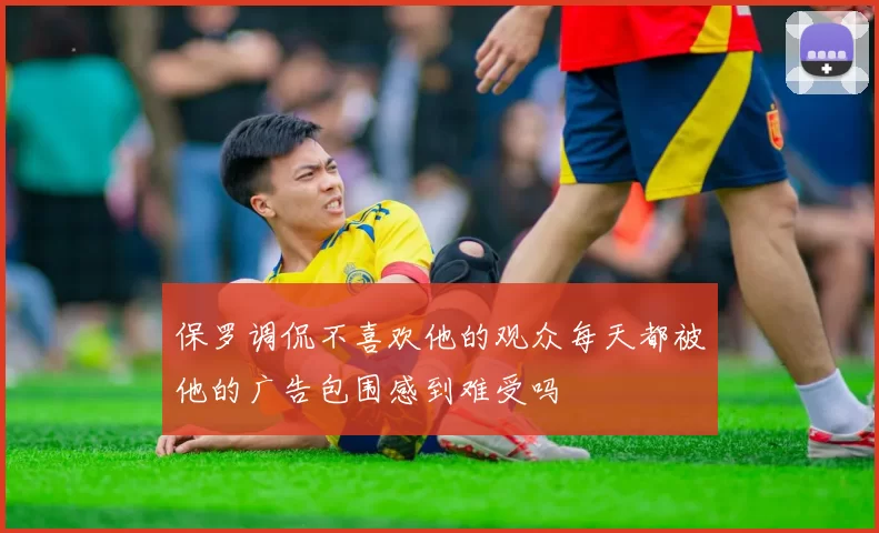 保罗调侃不喜欢他的观众每天都被他的广告包围感到难受吗