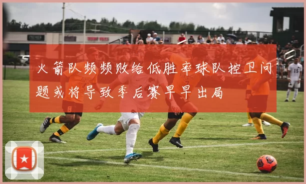火箭队频频败给低胜率球队控卫问题或将导致季后赛早早出局