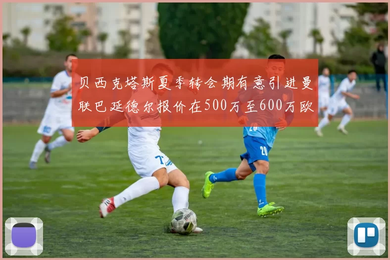 贝西克塔斯夏季转会期有意引进曼联巴延德尔报价在500万至600万欧元之间