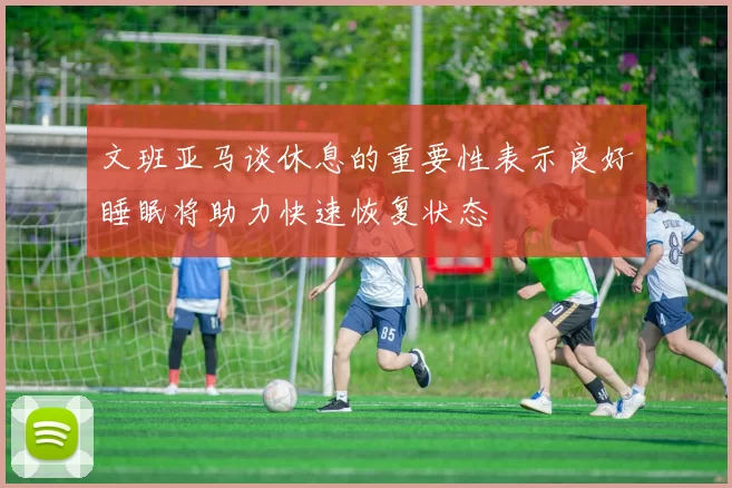 文班亚马谈休息的重要性表示良好睡眠将助力快速恢复状态