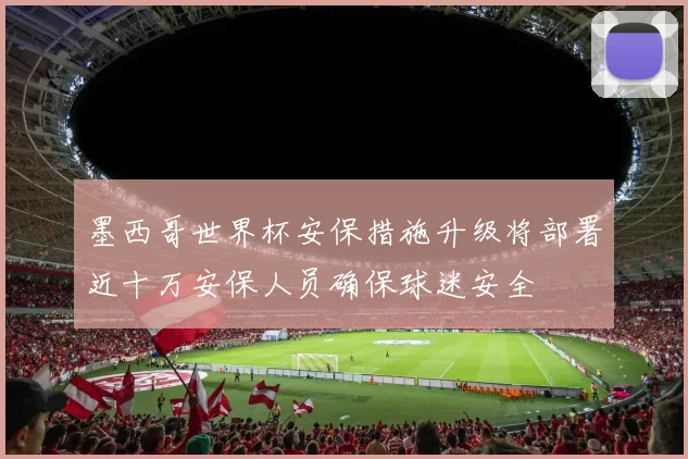 墨西哥世界杯安保措施升级将部署近十万安保人员确保球迷安全