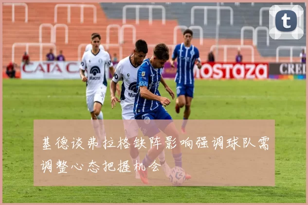 基德谈弗拉格缺阵影响强调球队需调整心态把握机会