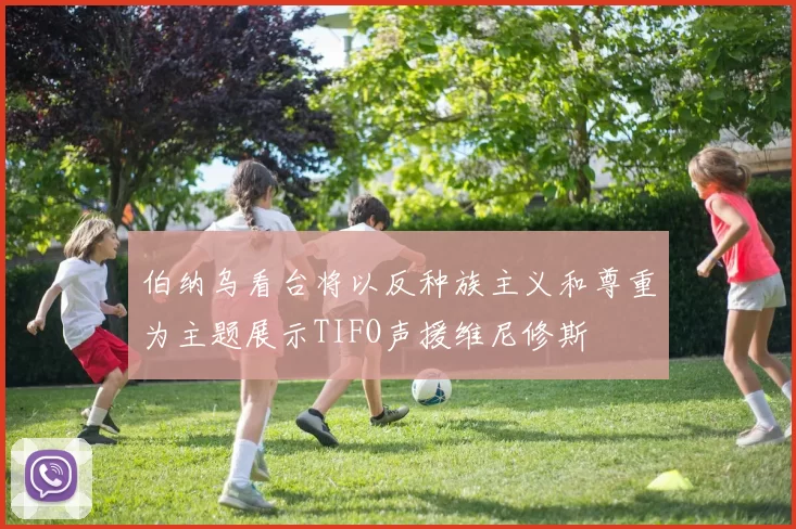 伯纳乌看台将以反种族主义和尊重为主题展示TIFO声援维尼修斯