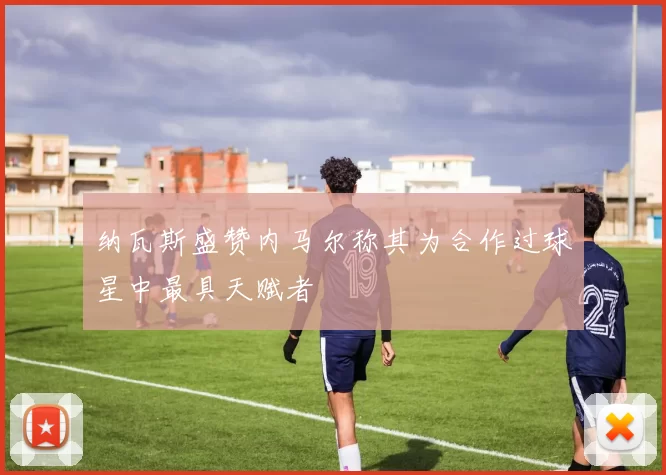 纳瓦斯盛赞内马尔称其为合作过球星中最具天赋者