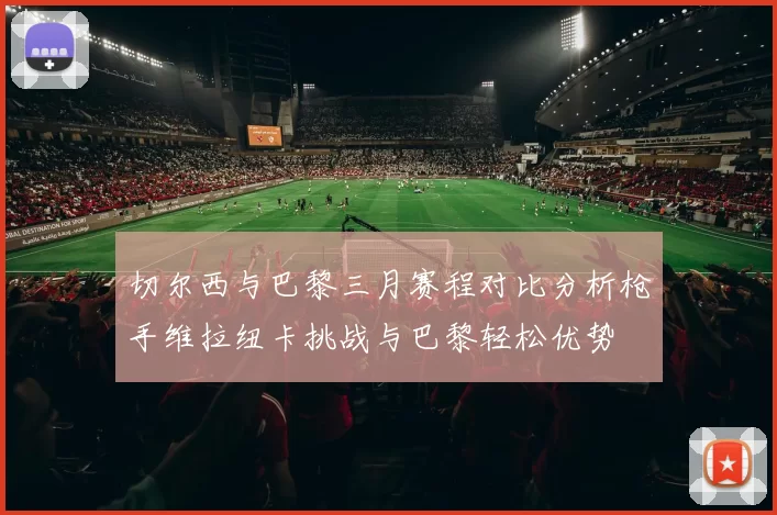 切尔西与巴黎三月赛程对比分析枪手维拉纽卡挑战与巴黎轻松优势