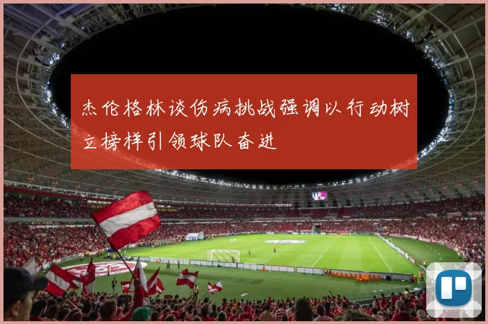 杰伦格林谈伤病挑战强调以行动树立榜样引领球队奋进