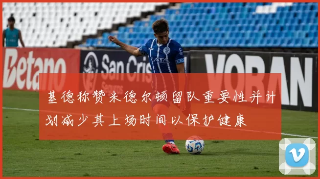 基德称赞米德尔顿留队重要性并计划减少其上场时间以保护健康