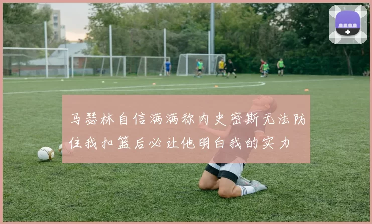 马瑟林自信满满称内史密斯无法防住我扣篮后必让他明白我的实力