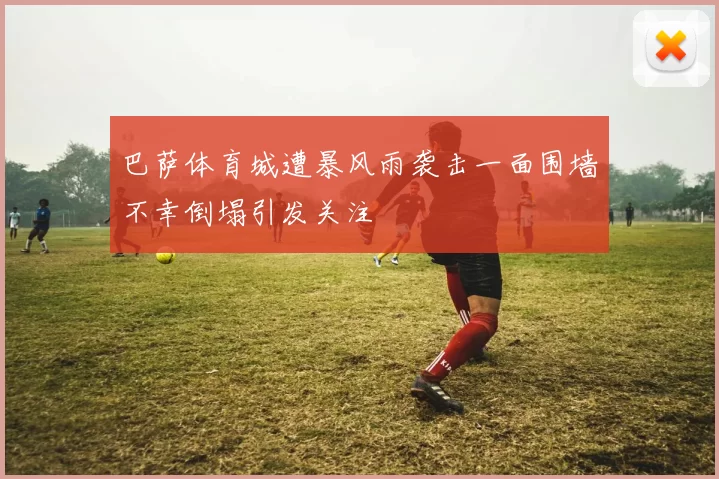 巴萨体育城遭暴风雨袭击一面围墙不幸倒塌引发关注