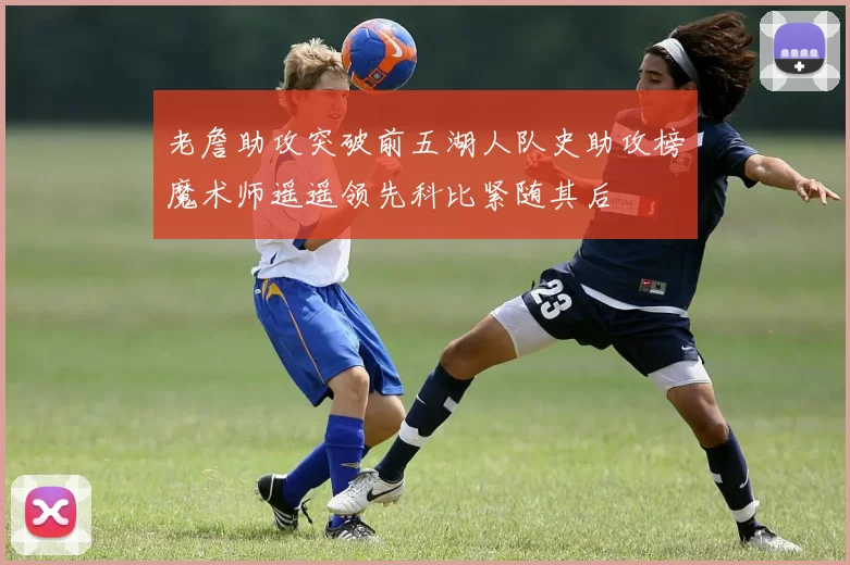 老詹助攻突破前五湖人队史助攻榜魔术师遥遥领先科比紧随其后