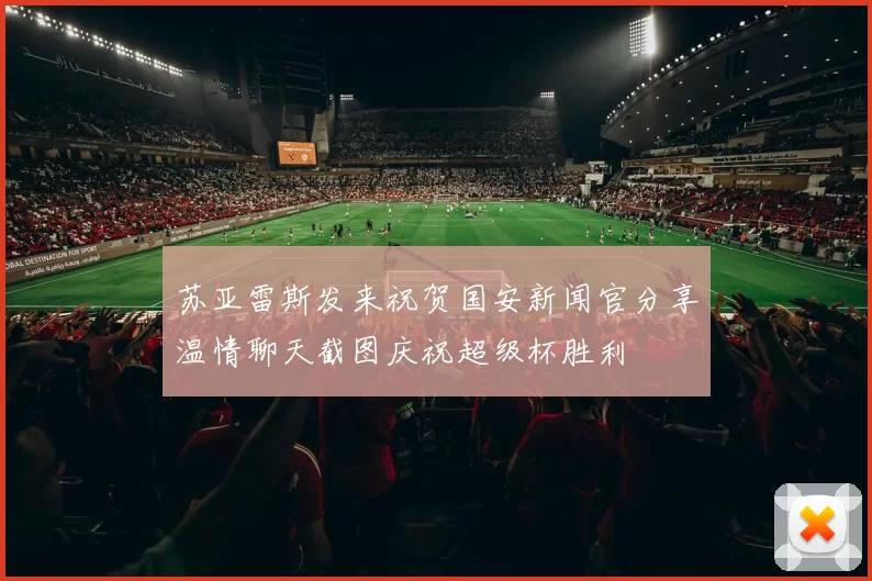 苏亚雷斯发来祝贺国安新闻官分享温情聊天截图庆祝超级杯胜利