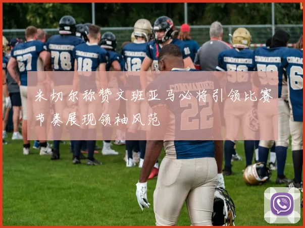 米切尔称赞文班亚马必将引领比赛节奏展现领袖风范