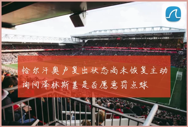 恰尔汗奥卢复出状态尚未恢复主动询问泽林斯基是否愿意罚点球