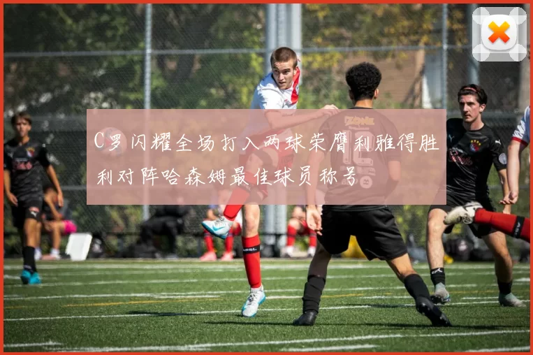 C罗闪耀全场打入两球荣膺利雅得胜利对阵哈森姆最佳球员称号