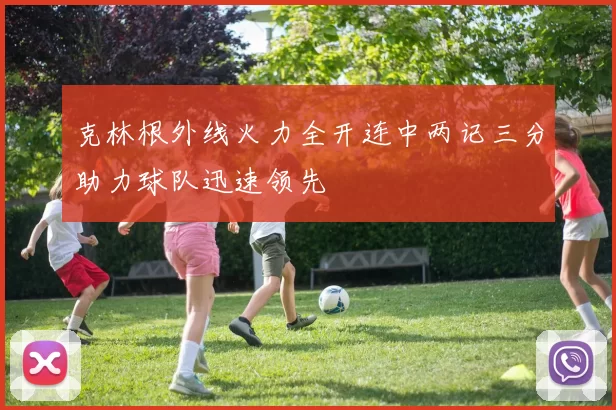 克林根外线火力全开连中两记三分助力球队迅速领先