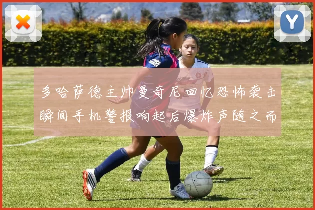 多哈萨德主帅曼奇尼回忆恐怖袭击瞬间手机警报响起后爆炸声随之而来