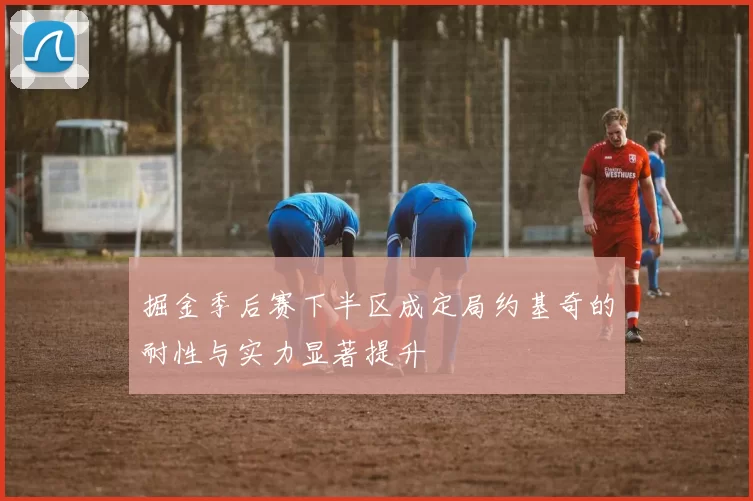 掘金季后赛下半区成定局约基奇的耐性与实力显著提升