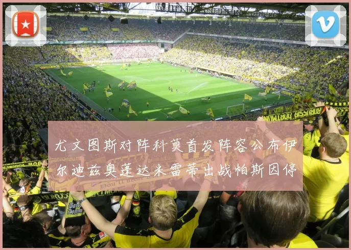 尤文图斯对阵科莫首发阵容公布伊尔迪兹奥蓬达米雷蒂出战帕斯因停赛缺席