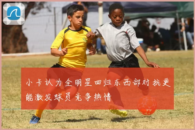 小卡认为全明星回归东西部对抗更能激发球员竞争热情