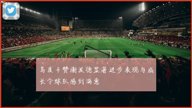 乌度卡赞谢泼德显著进步表现与成长令球队感到满意