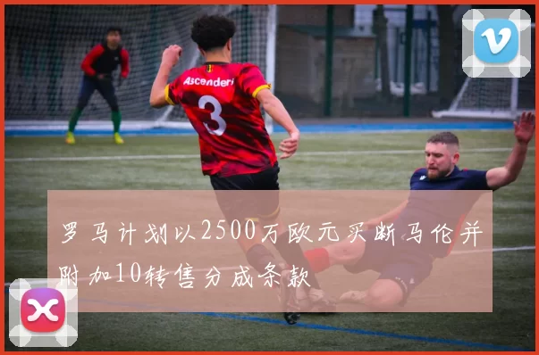 罗马计划以2500万欧元买断马伦并附加10转售分成条款