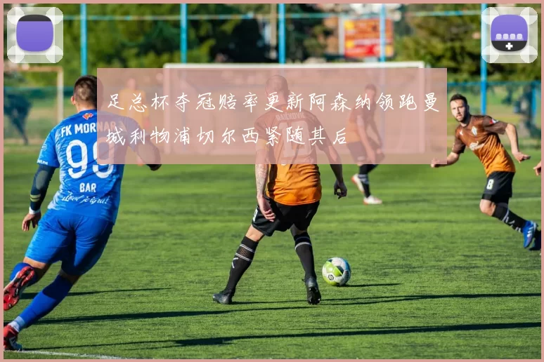 足总杯夺冠赔率更新阿森纳领跑曼城利物浦切尔西紧随其后