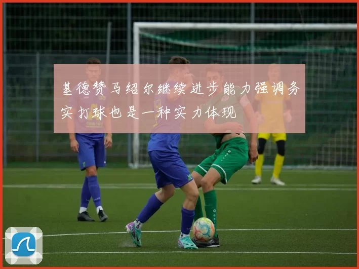基德赞马绍尔继续进步能力强调务实打球也是一种实力体现