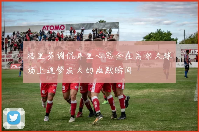 格里芬调侃库里心思全在高尔夫球场上追梦发火的幽默瞬间
