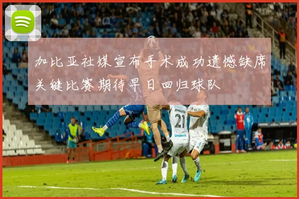 加比亚社媒宣布手术成功遗憾缺席关键比赛期待早日回归球队