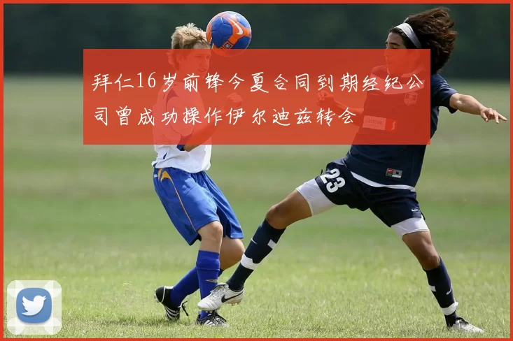 拜仁16岁前锋今夏合同到期经纪公司曾成功操作伊尔迪兹转会
