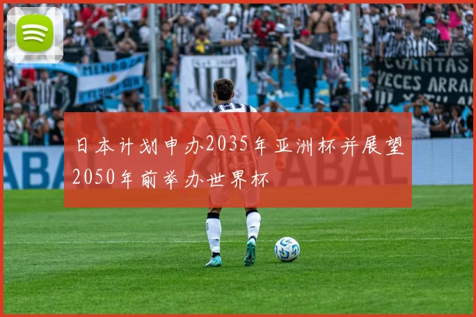 日本计划申办2035年亚洲杯并展望2050年前举办世界杯