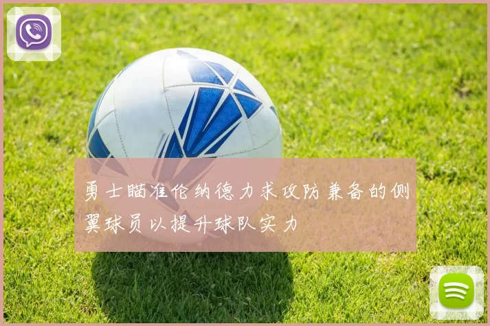 勇士瞄准伦纳德力求攻防兼备的侧翼球员以提升球队实力