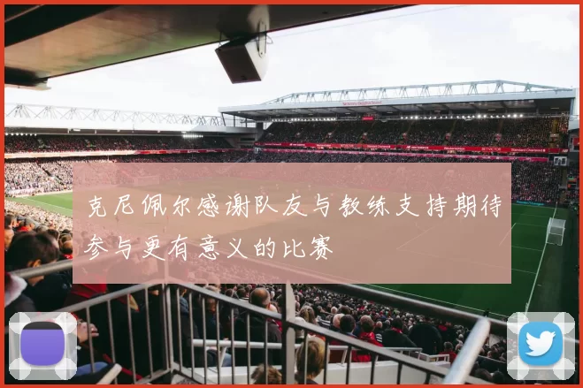 克尼佩尔感谢队友与教练支持期待参与更有意义的比赛