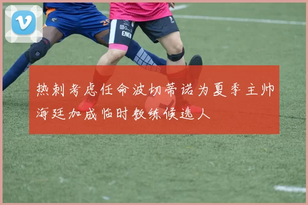 热刺考虑任命波切蒂诺为夏季主帅海廷加成临时教练候选人