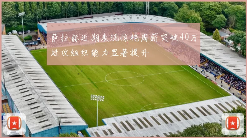 萨拉赫近期表现惊艳周薪突破40万进攻组织能力显著提升