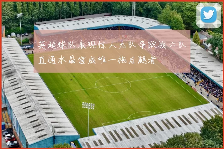 英超球队表现惊人九队争欧战六队直通水晶宫成唯一拖后腿者