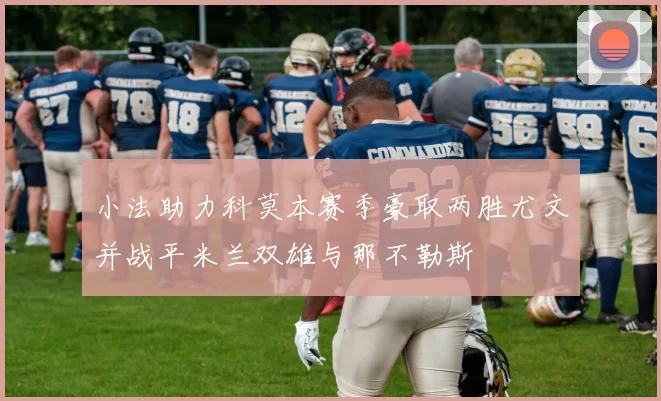 小法助力科莫本赛季豪取两胜尤文并战平米兰双雄与那不勒斯